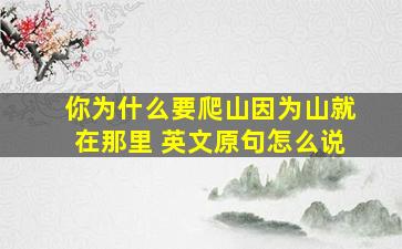 你为什么要爬山因为山就在那里 英文原句怎么说